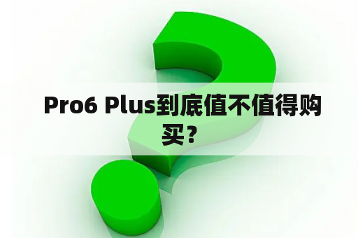  Pro6 Plus到底值不值得购买？