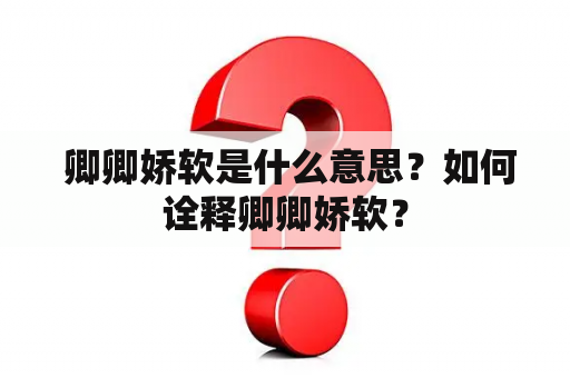  卿卿娇软是什么意思？如何诠释卿卿娇软？