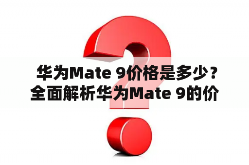  华为Mate 9价格是多少？全面解析华为Mate 9的价格与性价比