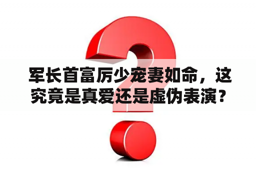  军长首富厉少宠妻如命，这究竟是真爱还是虚伪表演？