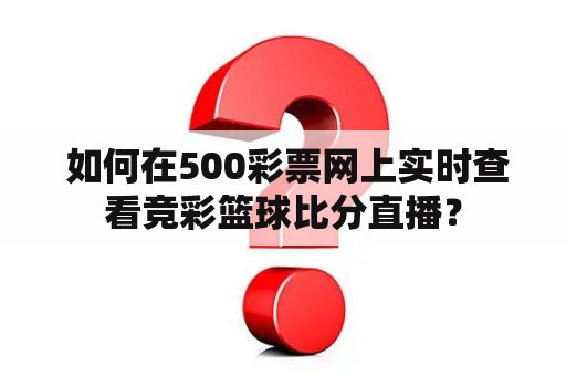  如何在500彩票网上实时查看竞彩篮球比分直播？