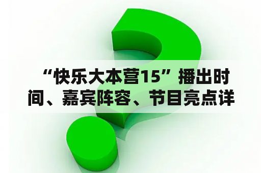  “快乐大本营15”播出时间、嘉宾阵容、节目亮点详解！