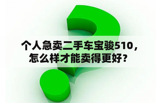  个人急卖二手车宝骏510，怎么样才能卖得更好？