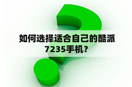  如何选择适合自己的酷派7235手机？