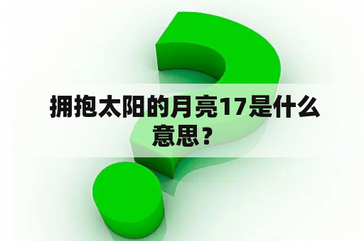  拥抱太阳的月亮17是什么意思？