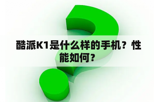  酷派K1是什么样的手机？性能如何？