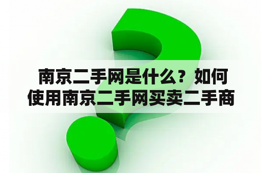  南京二手网是什么？如何使用南京二手网买卖二手商品？