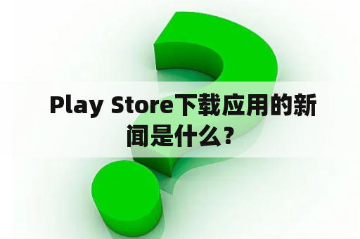  Play Store下载应用的新闻是什么？