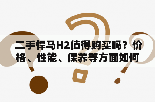  二手悍马H2值得购买吗？价格、性能、保养等方面如何？