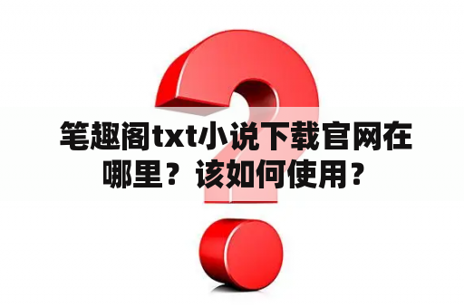  笔趣阁txt小说下载官网在哪里？该如何使用？