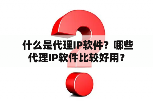  什么是代理IP软件？哪些代理IP软件比较好用？