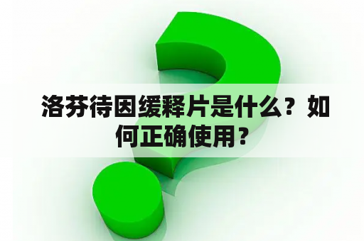  洛芬待因缓释片是什么？如何正确使用？