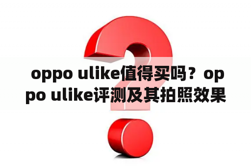  oppo ulike值得买吗？oppo ulike评测及其拍照效果怎样？