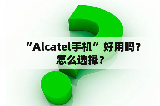  “Alcatel手机”好用吗？怎么选择？