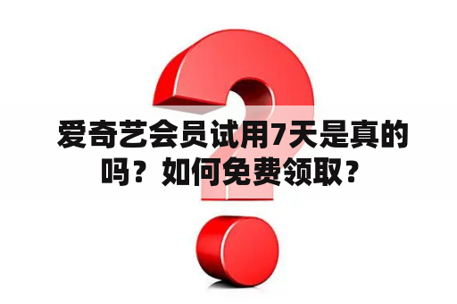  爱奇艺会员试用7天是真的吗？如何免费领取？