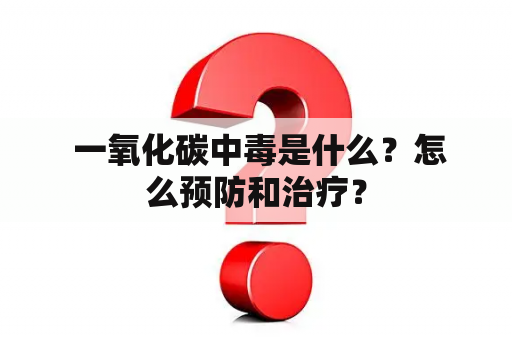  一氧化碳中毒是什么？怎么预防和治疗？