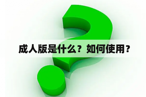  成人版是什么？如何使用？