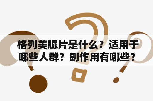  格列美脲片是什么？适用于哪些人群？副作用有哪些？