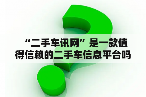  “二手车讯网”是一款值得信赖的二手车信息平台吗？