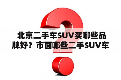  北京二手车SUV买哪些品牌好？市面哪些二手SUV车型值得推荐？