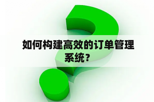  如何构建高效的订单管理系统？