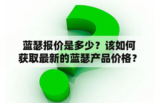  蓝瑟报价是多少？该如何获取最新的蓝瑟产品价格？