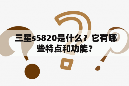  三星s5820是什么？它有哪些特点和功能？