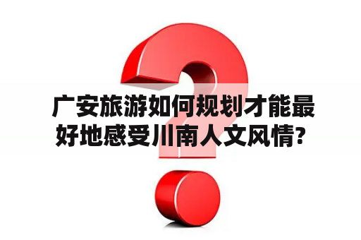  广安旅游如何规划才能最好地感受川南人文风情?