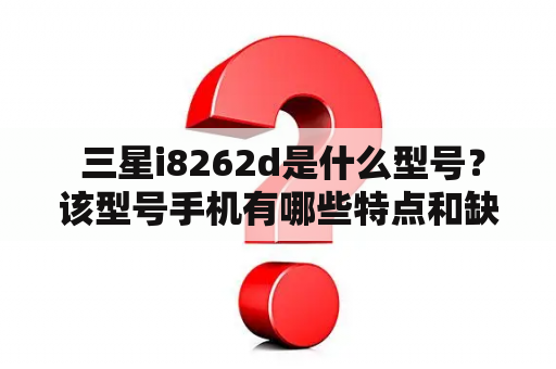  三星i8262d是什么型号？该型号手机有哪些特点和缺点？如何正确使用该型号手机？