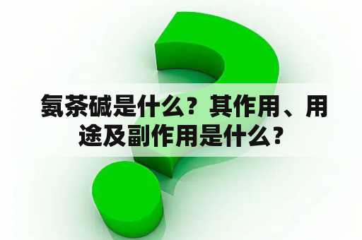  氨茶碱是什么？其作用、用途及副作用是什么？