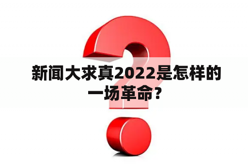  新闻大求真2022是怎样的一场革命？