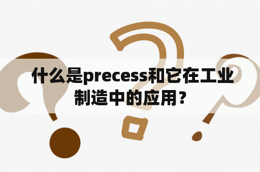  什么是precess和它在工业制造中的应用？