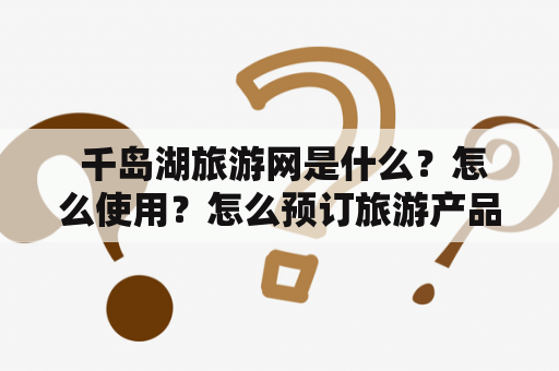  千岛湖旅游网是什么？怎么使用？怎么预订旅游产品？