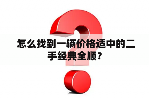  怎么找到一辆价格适中的二手经典全顺？