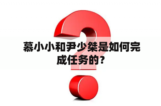  慕小小和尹少桀是如何完成任务的？