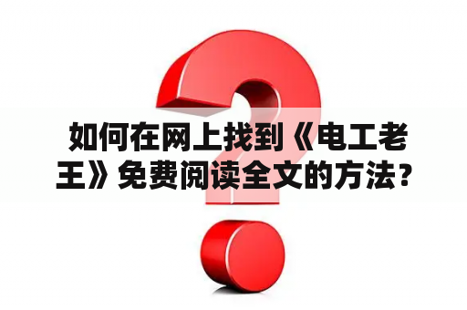  如何在网上找到《电工老王》免费阅读全文的方法？