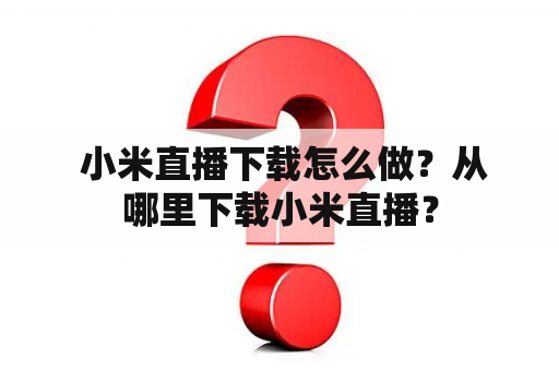  小米直播下载怎么做？从哪里下载小米直播？