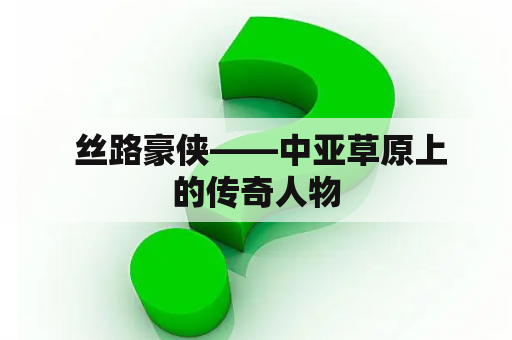  丝路豪侠——中亚草原上的传奇人物