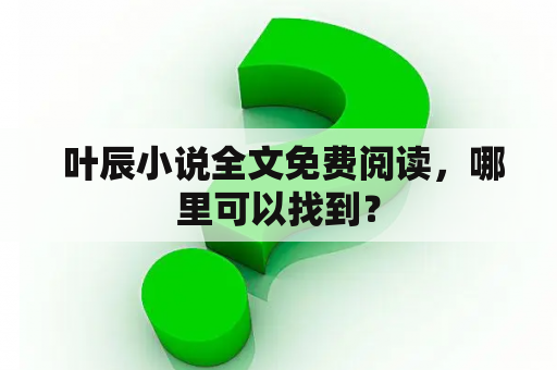  叶辰小说全文免费阅读，哪里可以找到？