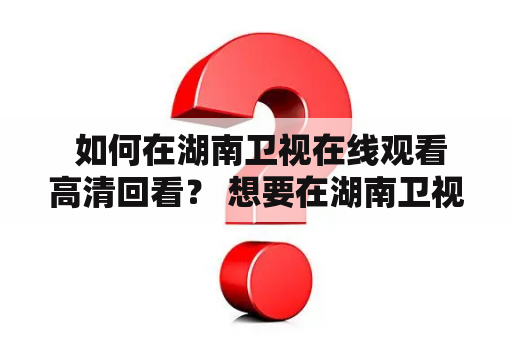  如何在湖南卫视在线观看高清回看？ 想要在湖南卫视上观看高清直播或回看，只需要几个简单的步骤。首先，在电脑或手机上打开湖南卫视的官方网站。随后，在页面上找到“直播”或“回看”的选项并点击。这样便可以进入到湖南卫视的直播或回看页面。如果想要观看高清画质，可以在页面上找到相应的清晰度选项并选择“高清”即可。