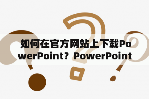  如何在官方网站上下载PowerPoint？PowerPoint官方下载方法指南教程
