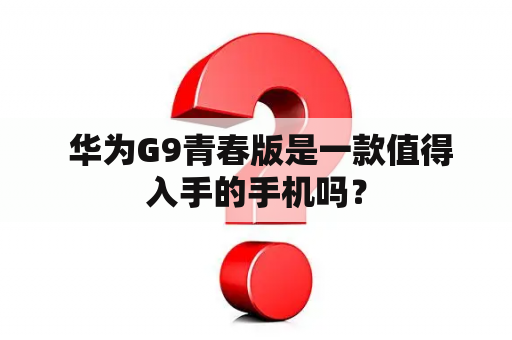  华为G9青春版是一款值得入手的手机吗？