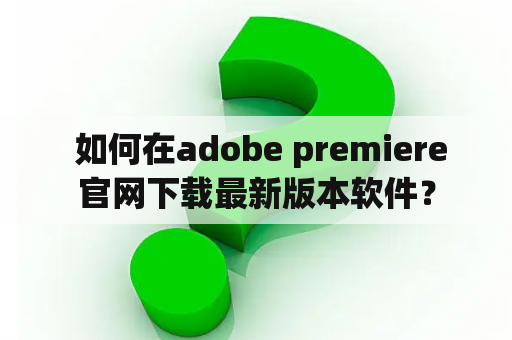  如何在adobe premiere官网下载最新版本软件？