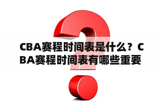  CBA赛程时间表是什么？CBA赛程时间表有哪些重要的时间节点？如何查看CBA赛程时间表？ CBA赛程 