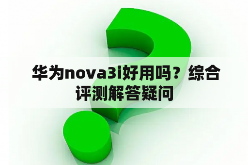  华为nova3i好用吗？综合评测解答疑问