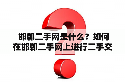  邯郸二手网是什么？如何在邯郸二手网上进行二手交易？