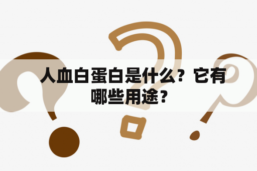   人血白蛋白是什么？它有哪些用途？