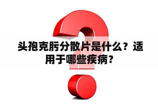  头孢克肟分散片是什么？适用于哪些疾病？