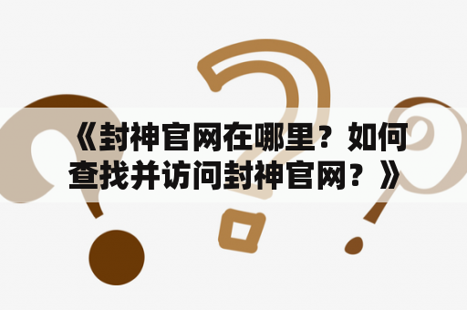  《封神官网在哪里？如何查找并访问封神官网？》