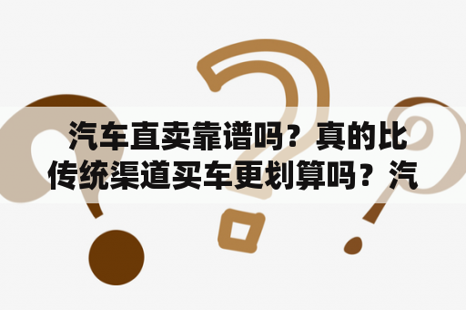  汽车直卖靠谱吗？真的比传统渠道买车更划算吗？汽车直卖汽车购买渠道选择购车建议汽车市场